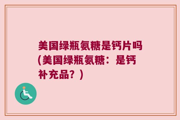 美国绿瓶氨糖是钙片吗(美国绿瓶氨糖:是钙补充品?)