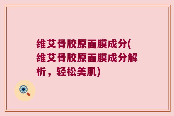 维艾骨胶原面膜成分(维艾骨胶原面膜成分解析,轻松美肌)