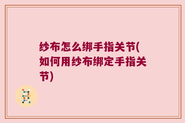 纱布怎么绑手指关节(如何用纱布绑定手指关节)