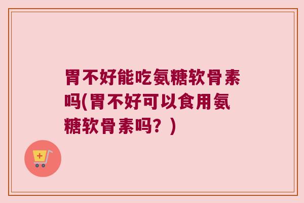 胃不好能吃氨糖软骨素吗(胃不好可以食用氨糖软骨素吗?)