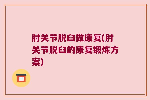 肘关节脱臼做康复(肘关节脱臼的康复锻炼方案)