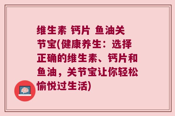 维生素 钙片 鱼油关节宝(健康养生:选择正确的维生素、钙片和鱼油,关节宝让你轻松愉悦过生活)