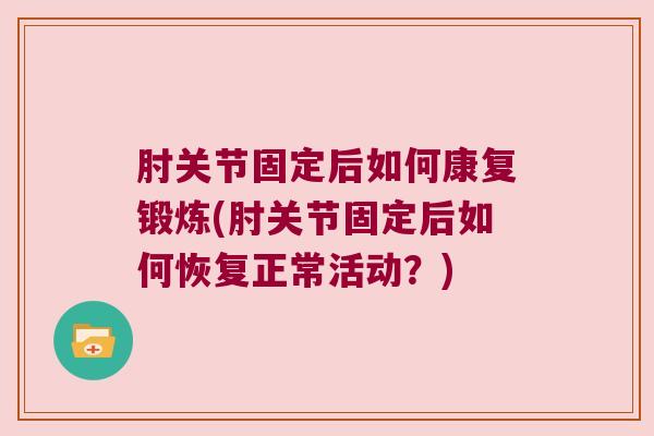 肘关节固定后如何康复锻炼(肘关节固定后如何恢复正常活动?)