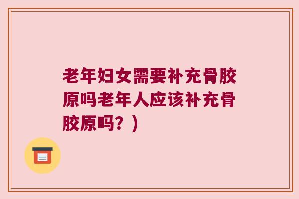 老年妇女需要补充骨胶原吗老年人应该补充骨胶原吗?)