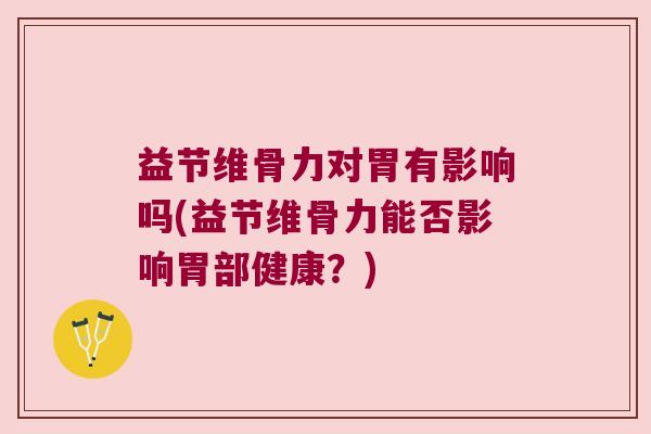 益节维骨力对胃有影响吗(益节维骨力能否影响胃部健康?)