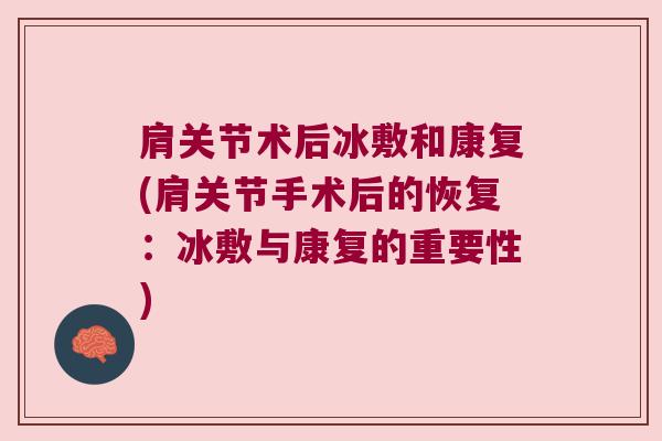 肩关节术后冰敷和康复(肩关节手术后的恢复:冰敷与康复的重要性)