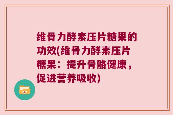 维骨力酵素压片糖果的功效(维骨力酵素压片糖果:提升骨骼健康,促进营养吸收)