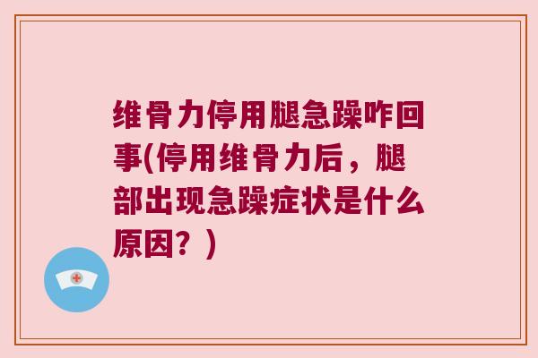 维骨力停用腿急躁咋回事(停用维骨力后,腿部出现急躁症状是什么原因?)