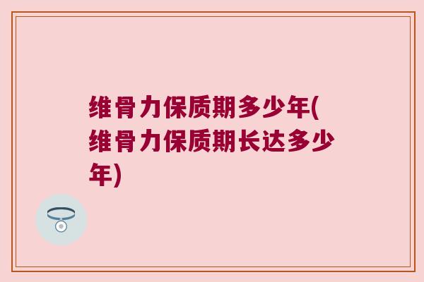 维骨力保质期多少年(维骨力保质期长达多少年)