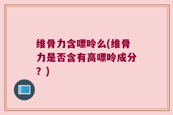 维骨力含嘌呤么(维骨力是否含有高嘌呤成分?)