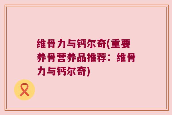 维骨力与钙尔奇(重要养骨营养品推荐:维骨力与钙尔奇)