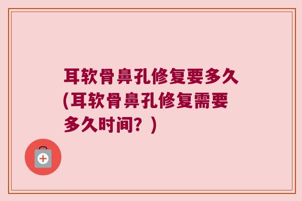 耳软骨鼻孔修复要多久(耳软骨鼻孔修复需要多久时间?)