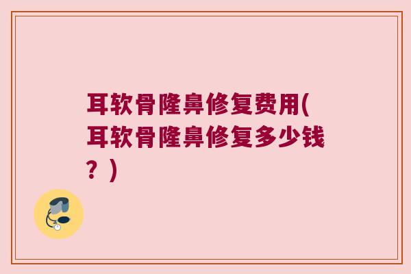耳软骨隆鼻修复费用(耳软骨隆鼻修复多少钱?)