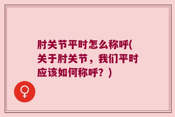 肘关节平时怎么称呼(关于肘关节，我们平时应该如何称呼？)