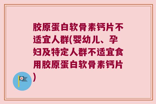 胶原蛋白软骨素钙片不适宜人群(婴幼儿、孕妇及特定人群不适宜食用胶原蛋白软骨素钙片)