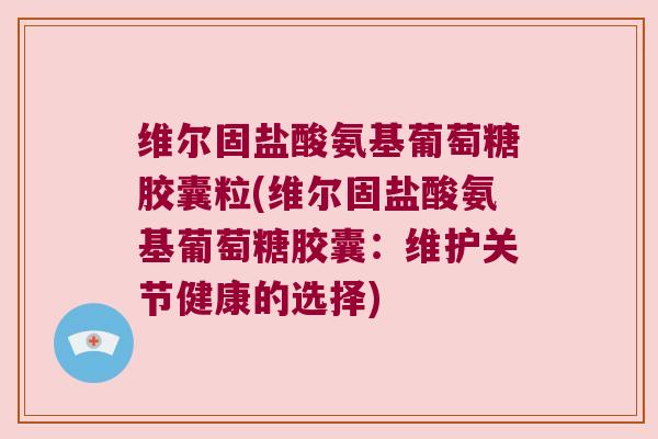 维尔固盐酸氨基葡萄糖胶囊粒(维尔固盐酸氨基葡萄糖胶囊:维护关节健康的选择)