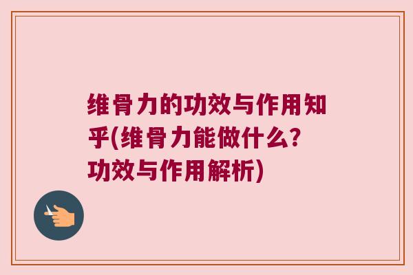 维骨力的功效与作用知乎(维骨力能做什么?功效与作用解析)