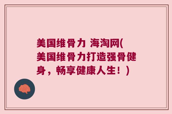 美国维骨力 海淘网(美国维骨力打造强骨健身,畅享健康人生!)