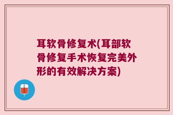 耳软骨修复术(耳部软骨修复手术恢复完美外形的有效解决方案)