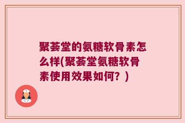聚荟堂的氨糖软骨素怎么样(聚荟堂氨糖软骨素使用效果如何?)