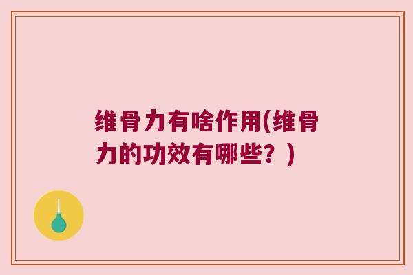 维骨力有啥作用(维骨力的功效有哪些?)