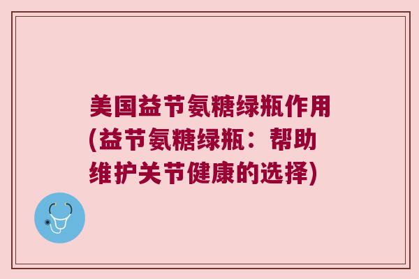 美国益节氨糖绿瓶作用(益节氨糖绿瓶:帮助维护关节健康的选择)