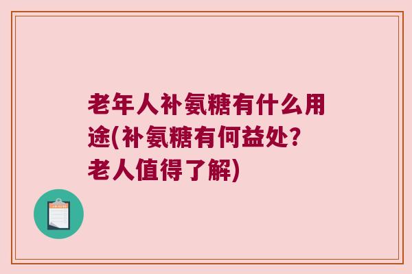老年人补氨糖有什么用途(补氨糖有何益处?老人值得了解)