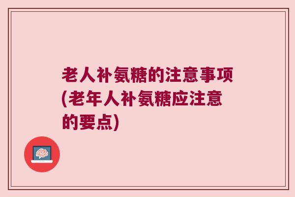 老人补氨糖的注意事项(老年人补氨糖应注意的要点)