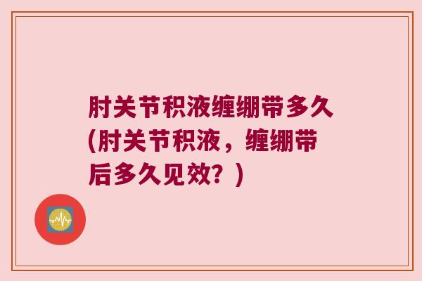 肘关节积液缠绷带多久(肘关节积液,缠绷带后多久见效?)
