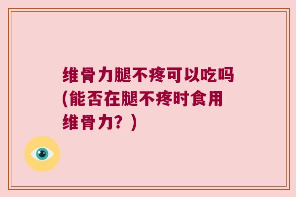 维骨力腿不疼可以吃吗(能否在腿不疼时食用维骨力?)