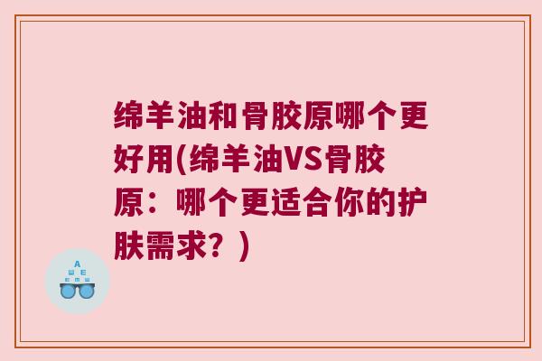 绵羊油和骨胶原哪个更好用(绵羊油VS骨胶原:哪个更适合你的护肤需求?)