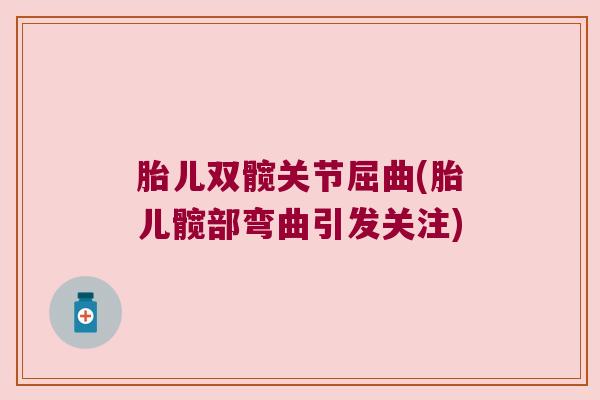 胎儿双髋关节屈曲(胎儿髋部弯曲引发关注) 胎儿双髋关节屈曲(胎儿髋部弯曲引发关注)