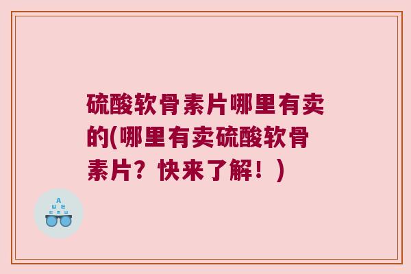 硫酸软骨素片哪里有卖的(哪里有卖硫酸软骨素片?快来了解!)