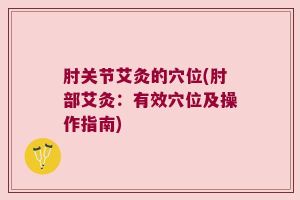 肘关节艾灸的穴位(肘部艾灸:有效穴位及操作指南)