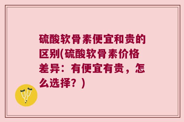 硫酸软骨素便宜和贵的区别(硫酸软骨素价格差异:有便宜有贵,怎么选择?)