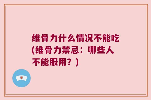 维骨力什么情况不能吃(维骨力禁忌:哪些人不能服用?)