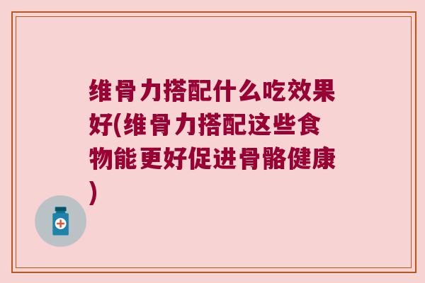 维骨力搭配什么吃效果好(维骨力搭配这些食物能更好促进骨骼健康)