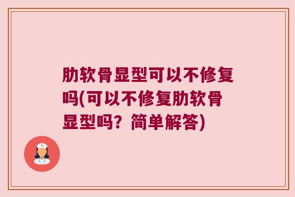 肋软骨显型可以不修复吗(可以不修复肋软骨显型吗?简单解答)