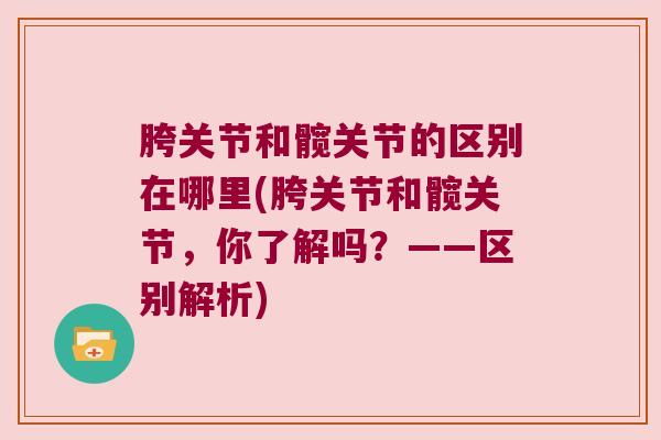 胯关节和髋关节的区别在哪里(胯关节和髋关节,你了解吗?——区别解析)