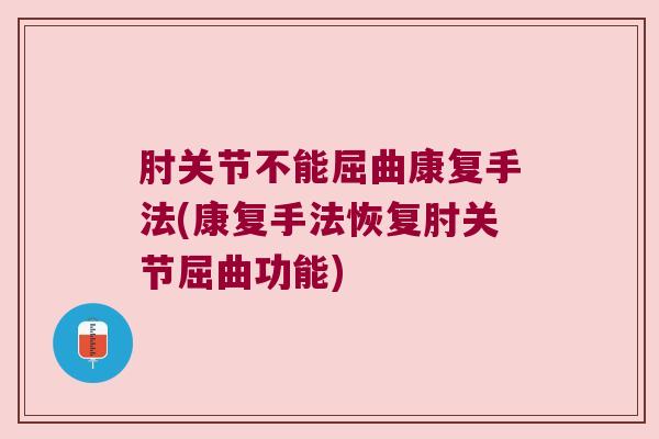 肘关节不能屈曲康复手法(康复手法恢复肘关节屈曲功能)