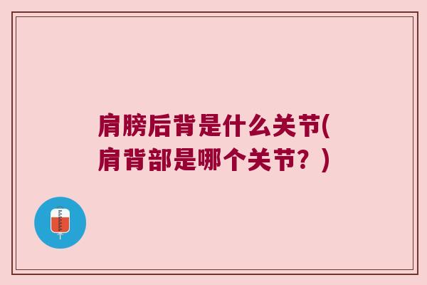 肩膀后背是什么关节(肩背部是哪个关节?)