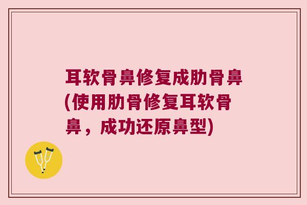耳软骨鼻修复成肋骨鼻(使用肋骨修复耳软骨鼻,成功还原鼻型)