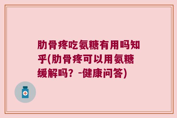 肋骨疼吃氨糖有用吗知乎(肋骨疼可以用氨糖缓解吗?-健康问答)