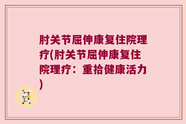 肘关节屈伸康复住院理疗(肘关节屈伸康复住院理疗：重拾健康活力)
