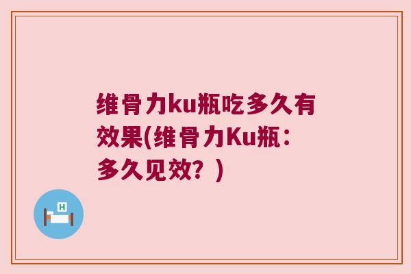 维骨力ku瓶吃多久有效果(维骨力Ku瓶:多久见效?)