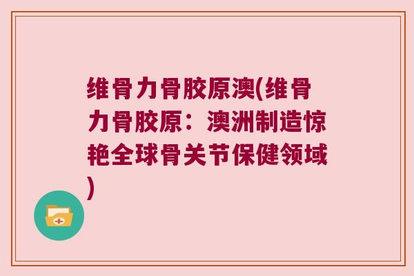 维骨力骨胶原澳(维骨力骨胶原：澳洲制造惊艳全球骨关节保健领域)