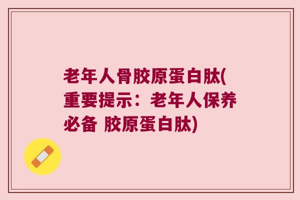 老年人骨胶原蛋白肽(重要提示:老年人保养必备 胶原蛋白肽)