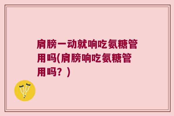 肩膀一动就响吃氨糖管用吗(肩膀响吃氨糖管用吗?)