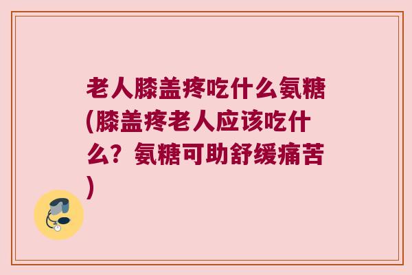 老人膝盖疼吃什么氨糖(膝盖疼老人应该吃什么?氨糖可助舒缓痛苦)