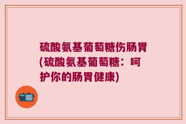 硫酸氨基葡萄糖伤肠胃(硫酸氨基葡萄糖:呵护你的肠胃健康)
